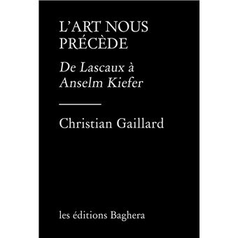 Christian Gaillard, L’art nous précède, De Lascaux à Anselm Kiefer, Editions Baghera, 2021